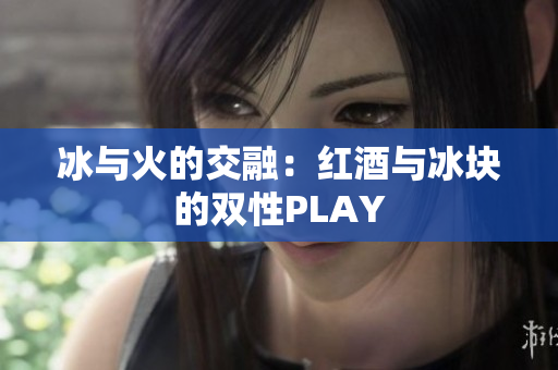 冰与火的交融：红酒与冰块的双性PLAY