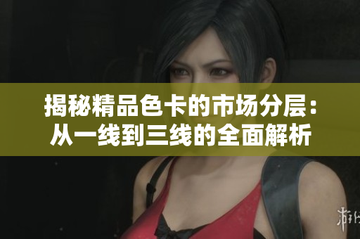 揭秘精品色卡的市场分层：从一线到三线的全面解析