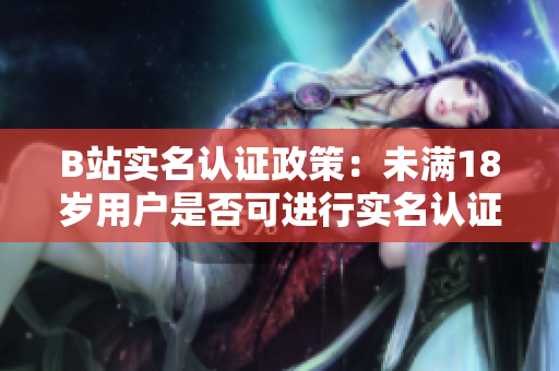 B站实名认证政策：未满18岁用户是否可进行实名认证？