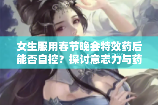 女生服用春节晚会特效药后能否自控？探讨意志力与药物作用之间的关系