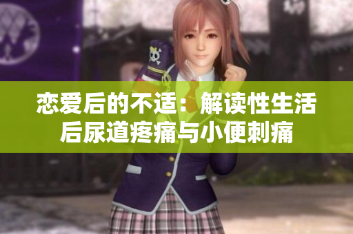 恋爱后的不适：解读性生活后尿道疼痛与小便刺痛