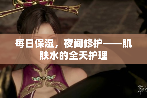 每日保湿，夜间修护——肌肤水的全天护理