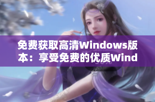 免费获取高清Windows版本：享受免费的优质Windows体验