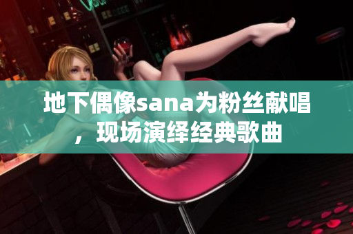 地下偶像sana为粉丝献唱，现场演绎经典歌曲