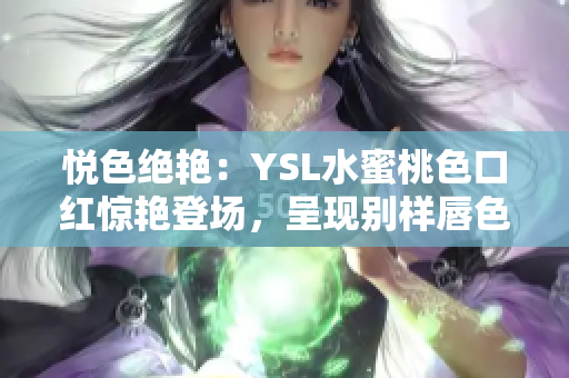悦色绝艳：YSL水蜜桃色口红惊艳登场，呈现别样唇色魅力