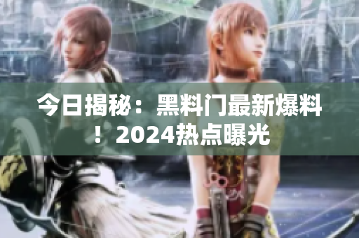 今日揭秘：黑料门最新爆料！2024热点曝光