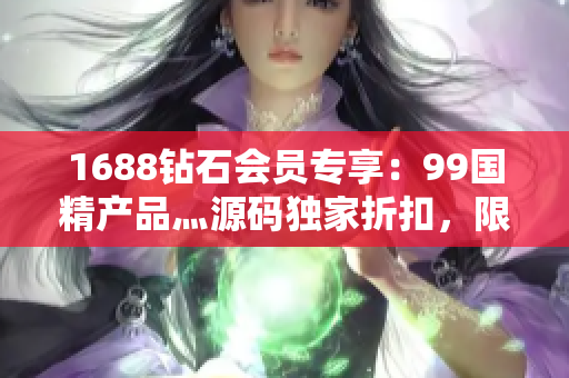 1688钻石会员专享：99国精产品灬源码独家折扣，限时优惠，速来抢购！