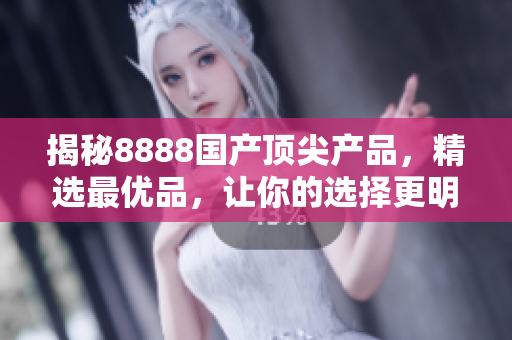 揭秘8888国产顶尖产品，精选最优品，让你的选择更明智！