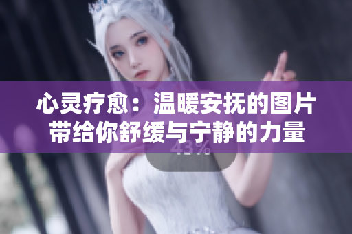 心灵疗愈：温暖安抚的图片带给你舒缓与宁静的力量