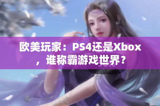 欧美玩家：PS4还是Xbox，谁称霸游戏世界？