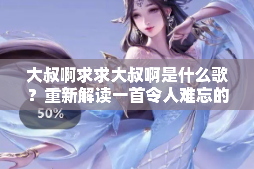 大叔啊求求大叔啊是什么歌？重新解读一首令人难忘的音乐神曲
