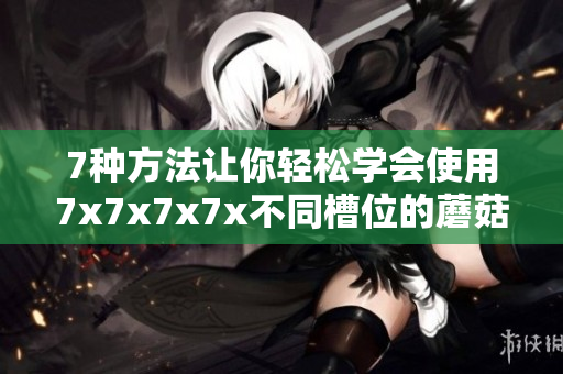 7种方法让你轻松学会使用7x7x7x7x不同槽位的蘑菇