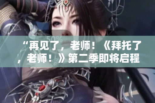 “再见了，老师！《拜托了，老师！》第二季即将启程，期待你的归来！”