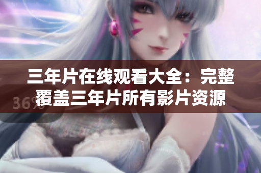 三年片在线观看大全：完整覆盖三年片所有影片资源