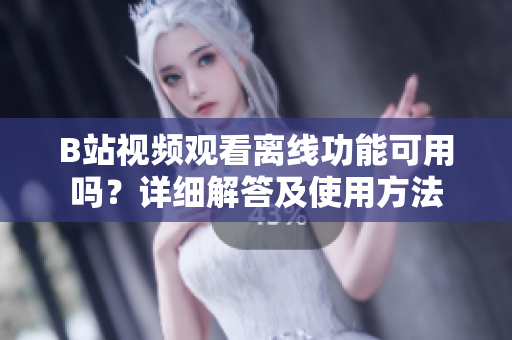 B站视频观看离线功能可用吗？详细解答及使用方法