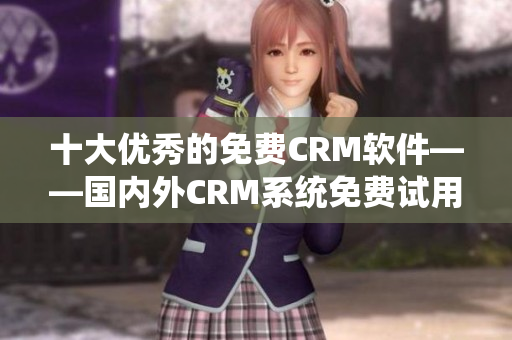 十大优秀的免费CRM软件——国内外CRM系统免费试用入口