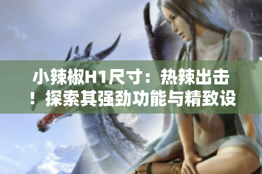 小辣椒H1尺寸：热辣出击！探索其强劲功能与精致设计