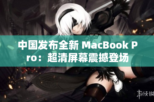 中国发布全新 MacBook Pro：超清屏幕震撼登场