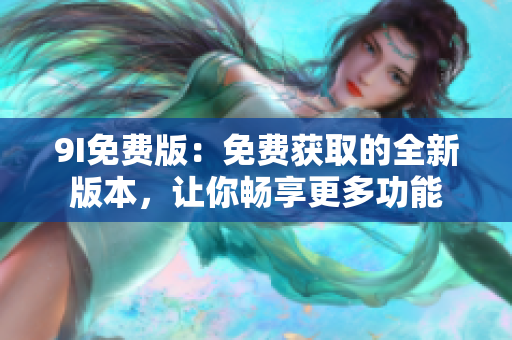 9I免费版：免费获取的全新版本，让你畅享更多功能