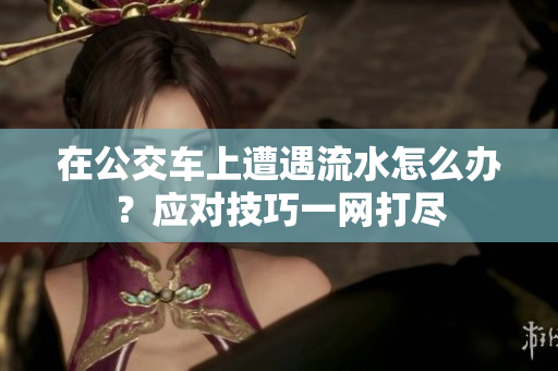 在公交车上遭遇流水怎么办？应对技巧一网打尽