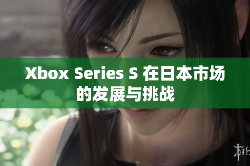 Xbox Series S 在日本市场的发展与挑战