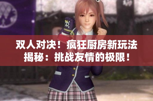 双人对决！疯狂厨房新玩法揭秘：挑战友情的极限！