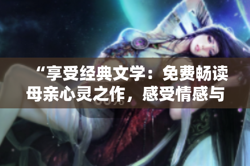 “享受经典文学：免费畅读母亲心灵之作，感受情感与家庭的深刻呼唤”