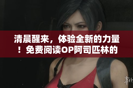 清晨醒来，体验全新的力量！免费阅读OP阿司匹林的完整内容