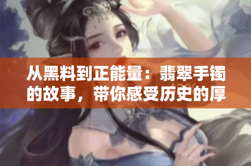 从黑料到正能量：翡翠手镯的故事，带你感受历史的厚重与文化的魅力