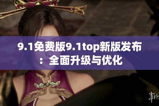 9.1免费版9.1top新版发布：全面升级与优化
