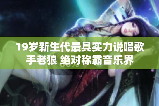 19岁新生代最具实力说唱歌手老狼 绝对称霸音乐界