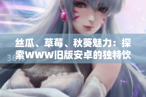 丝瓜、草莓、秋葵魅力：探索WWW旧版安卓的独特饮食秘密