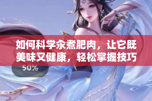 如何科学汆煮肥肉，让它既美味又健康，轻松掌握技巧