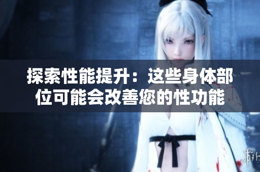 探索性能提升：这些身体部位可能会改善您的性功能