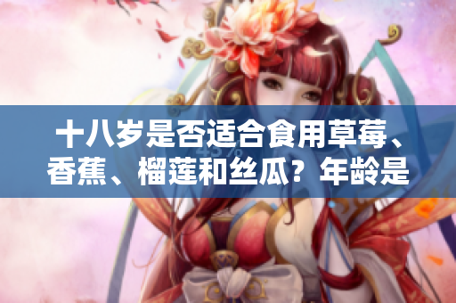 十八岁是否适合食用草莓、香蕉、榴莲和丝瓜？年龄是否适宜尝试这些水果？