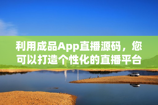 利用成品App直播源码，您可以打造个性化的直播平台