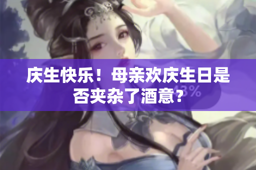 庆生快乐！母亲欢庆生日是否夹杂了酒意？