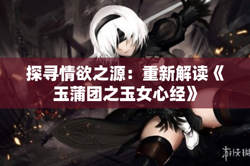 探寻情欲之源：重新解读《玉蒲团之玉女心经》