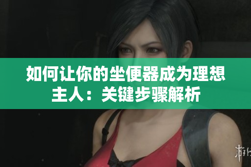 如何让你的坐便器成为理想主人：关键步骤解析
