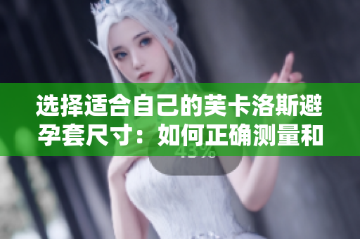 选择适合自己的芙卡洛斯避孕套尺寸：如何正确测量和选择？