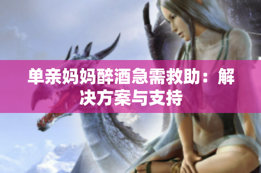 单亲妈妈醉酒急需救助：解决方案与支持
