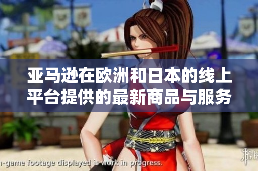 亚马逊在欧洲和日本的线上平台提供的最新商品与服务