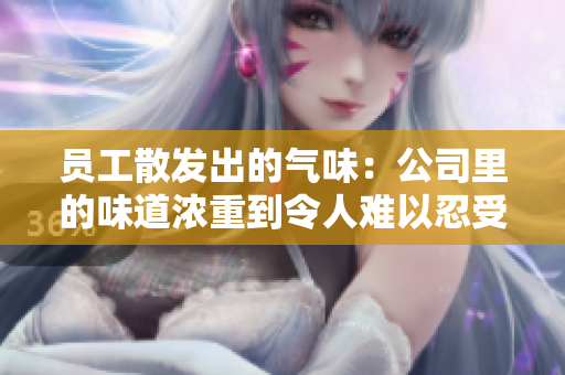 员工散发出的气味：公司里的味道浓重到令人难以忍受
