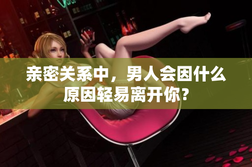 亲密关系中，男人会因什么原因轻易离开你？