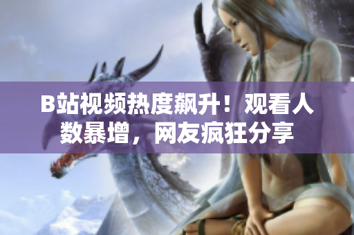 B站视频热度飙升！观看人数暴增，网友疯狂分享