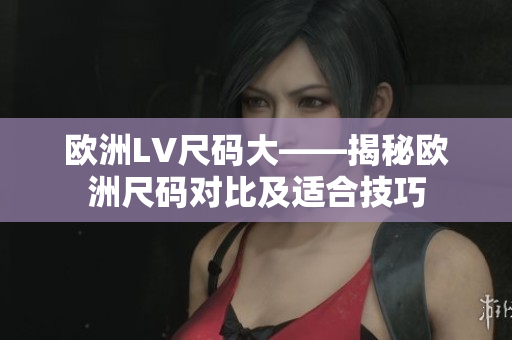欧洲LV尺码大——揭秘欧洲尺码对比及适合技巧