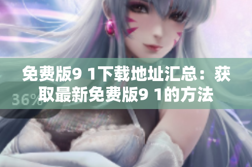 免费版9 1下载地址汇总：获取最新免费版9 1的方法