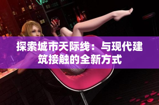 探索城市天际线：与现代建筑接触的全新方式