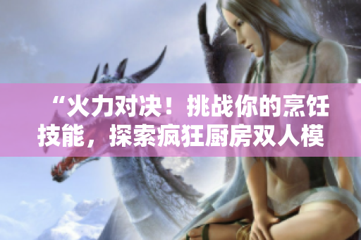 “火力对决！挑战你的烹饪技能，探索疯狂厨房双人模式！”