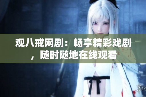 观八戒网剧：畅享精彩戏剧，随时随地在线观看